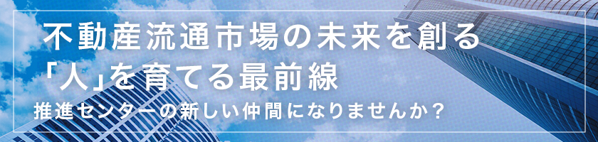 不動産流通市場の未来を創る「人」を育てる最前線、推進センターの新しい仲間になりませんか？